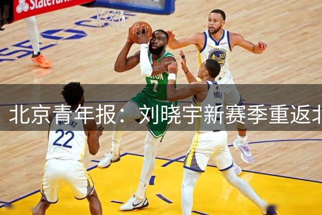 北京青年报：刘晓宇新赛季重返北控 身兼队员和助教双重身份