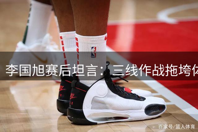 李国旭赛后坦言：三线作战拖垮体能 大连英博将士靠意志力拼到最后